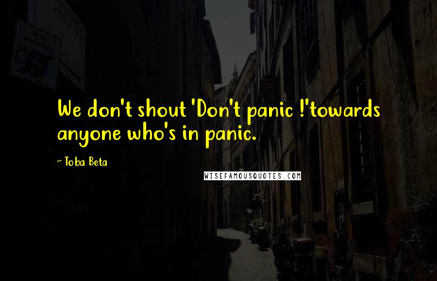 Toba Beta Quotes: We don't shout 'Don't panic !'towards anyone who's in panic.