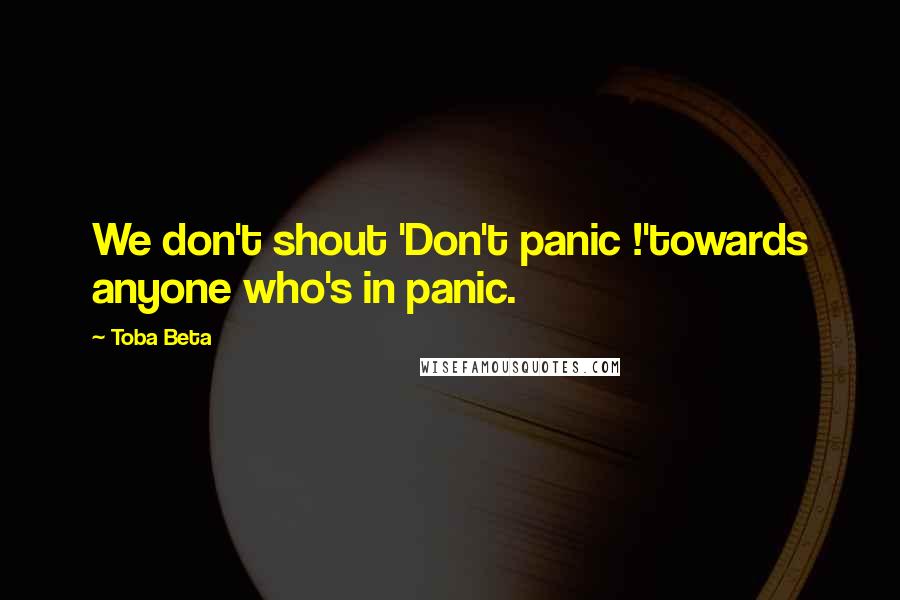 Toba Beta Quotes: We don't shout 'Don't panic !'towards anyone who's in panic.