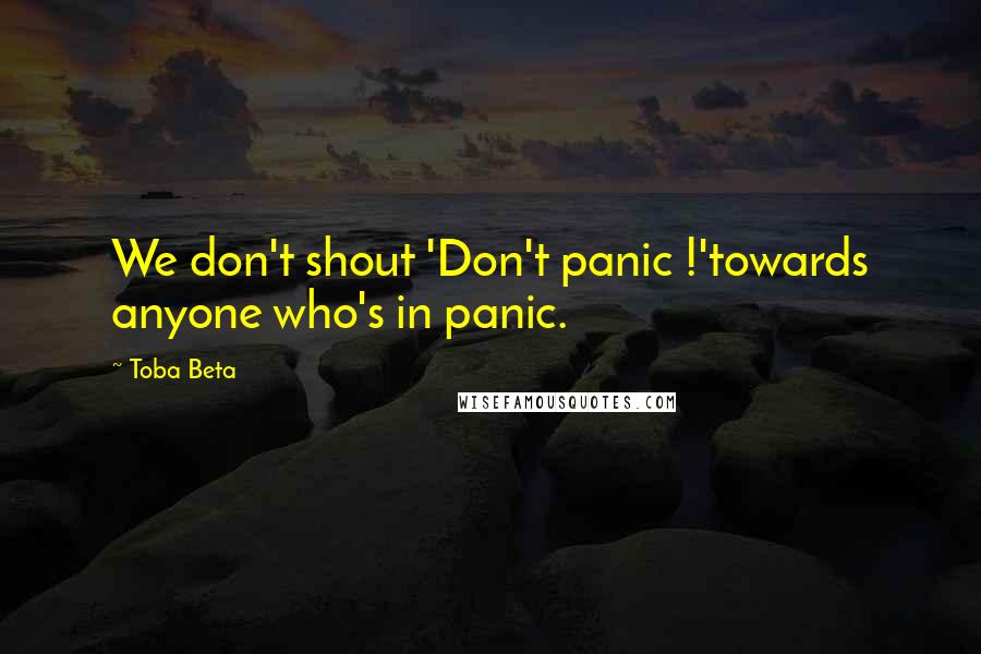 Toba Beta Quotes: We don't shout 'Don't panic !'towards anyone who's in panic.