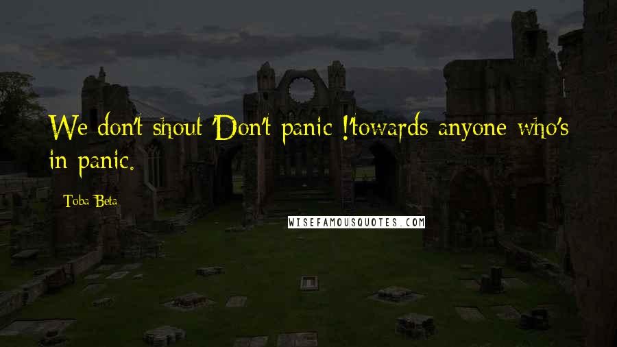 Toba Beta Quotes: We don't shout 'Don't panic !'towards anyone who's in panic.