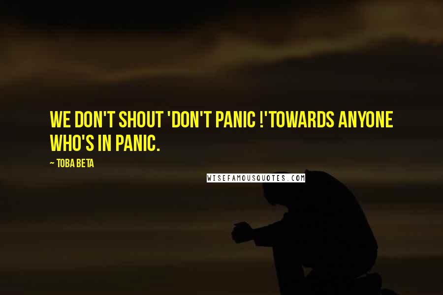 Toba Beta Quotes: We don't shout 'Don't panic !'towards anyone who's in panic.
