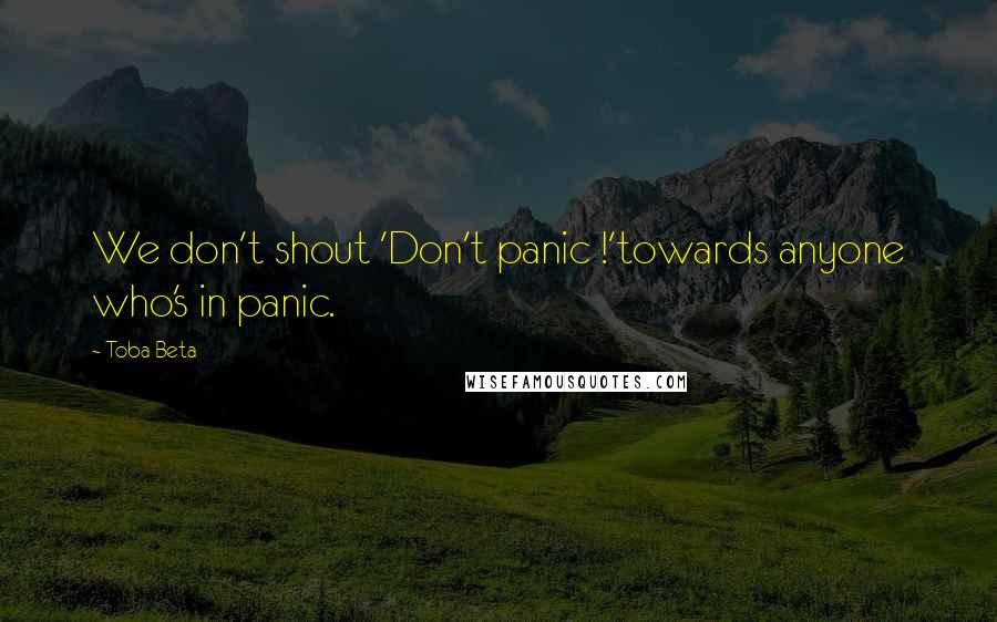 Toba Beta Quotes: We don't shout 'Don't panic !'towards anyone who's in panic.