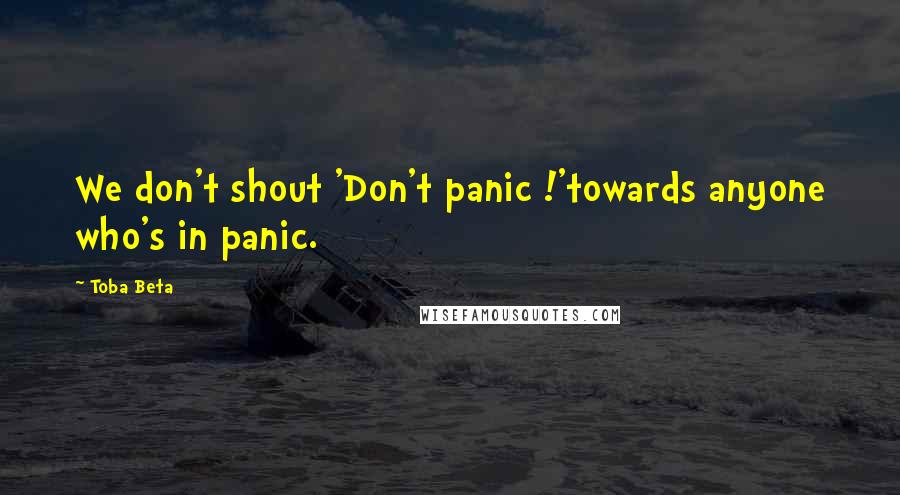 Toba Beta Quotes: We don't shout 'Don't panic !'towards anyone who's in panic.