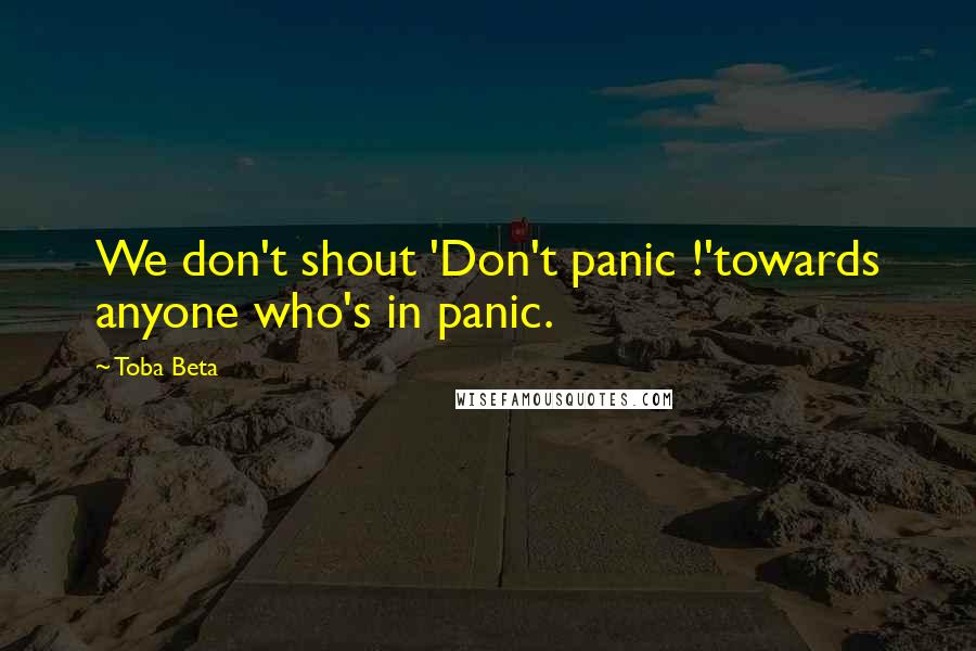Toba Beta Quotes: We don't shout 'Don't panic !'towards anyone who's in panic.