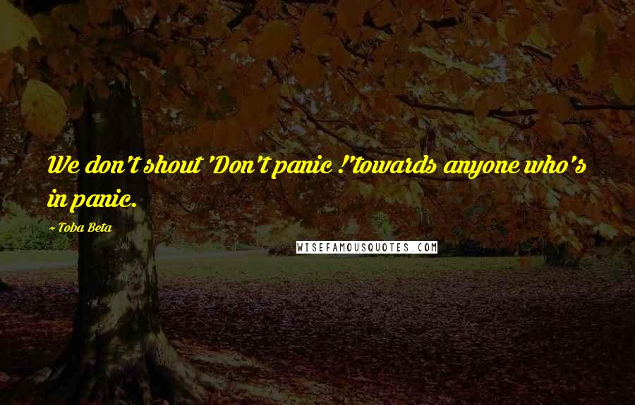 Toba Beta Quotes: We don't shout 'Don't panic !'towards anyone who's in panic.