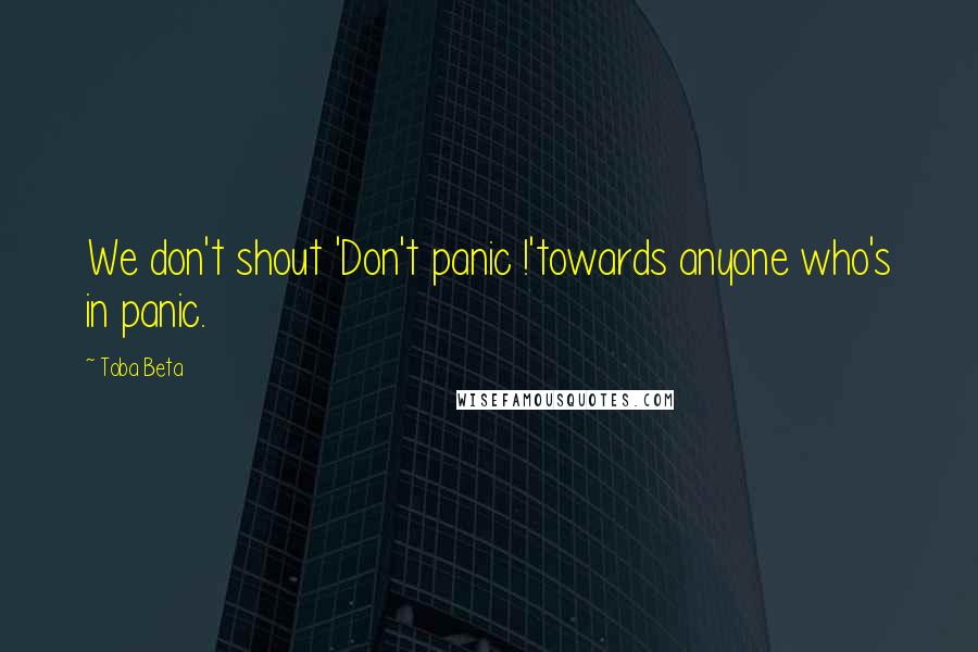 Toba Beta Quotes: We don't shout 'Don't panic !'towards anyone who's in panic.