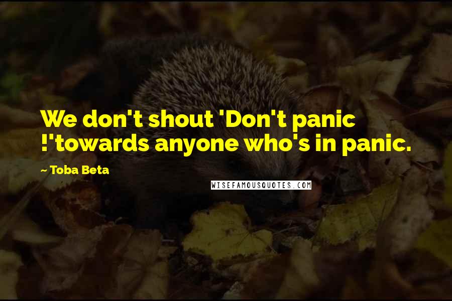 Toba Beta Quotes: We don't shout 'Don't panic !'towards anyone who's in panic.