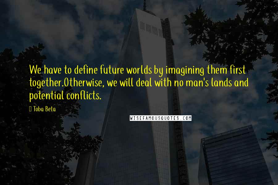 Toba Beta Quotes: We have to define future worlds by imagining them first together.Otherwise, we will deal with no man's lands and potential conflicts.