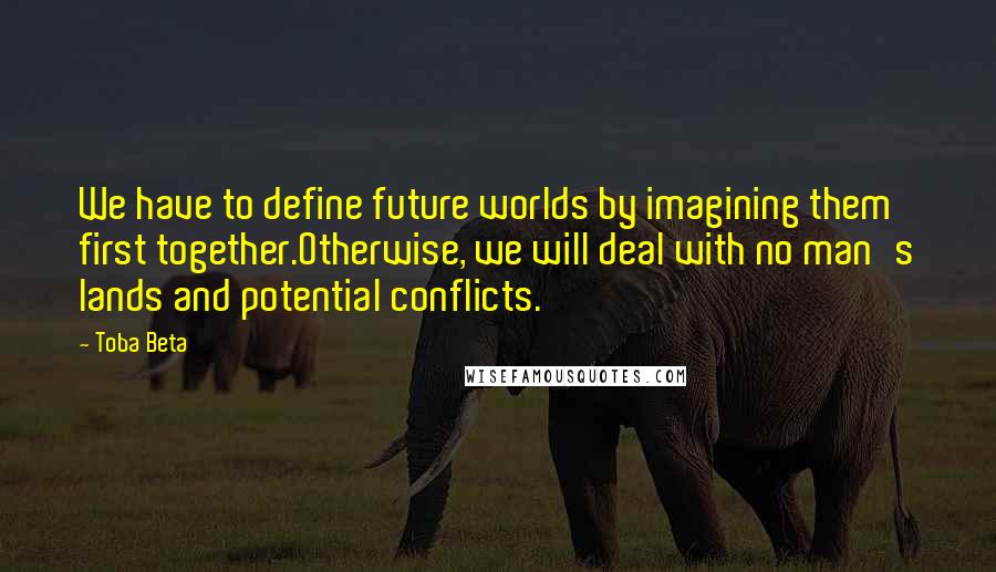 Toba Beta Quotes: We have to define future worlds by imagining them first together.Otherwise, we will deal with no man's lands and potential conflicts.