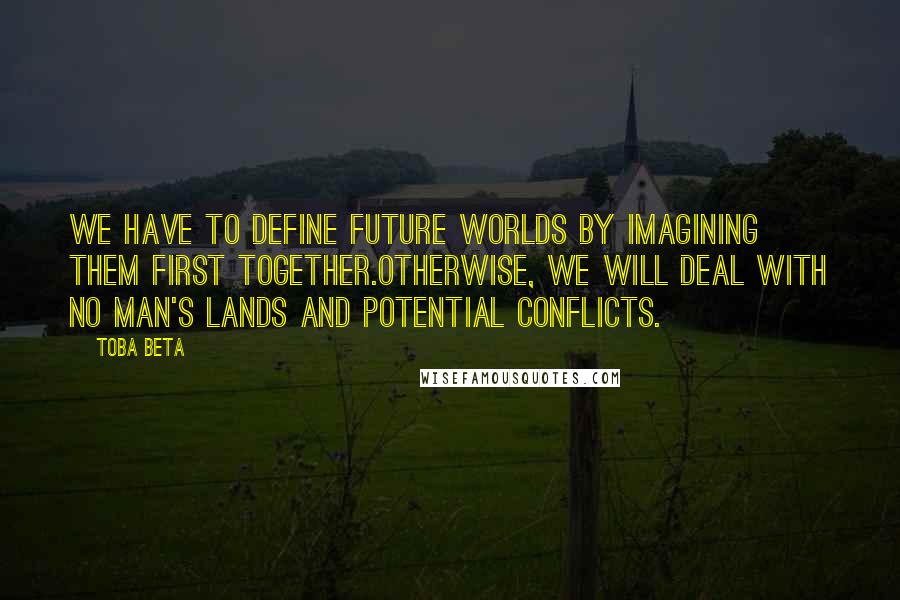 Toba Beta Quotes: We have to define future worlds by imagining them first together.Otherwise, we will deal with no man's lands and potential conflicts.