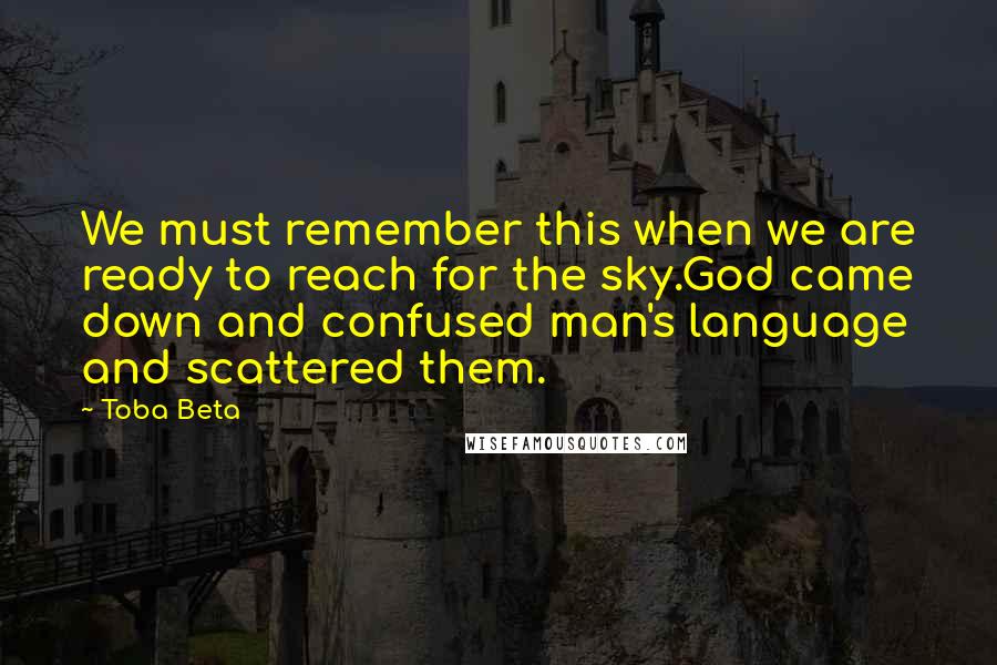 Toba Beta Quotes: We must remember this when we are ready to reach for the sky.God came down and confused man's language and scattered them.