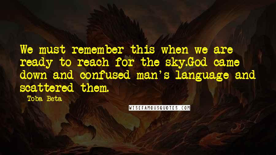 Toba Beta Quotes: We must remember this when we are ready to reach for the sky.God came down and confused man's language and scattered them.