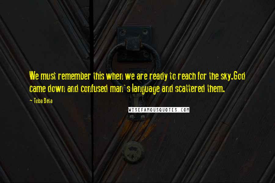 Toba Beta Quotes: We must remember this when we are ready to reach for the sky.God came down and confused man's language and scattered them.