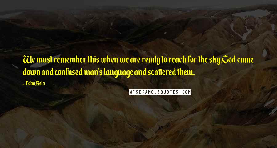 Toba Beta Quotes: We must remember this when we are ready to reach for the sky.God came down and confused man's language and scattered them.