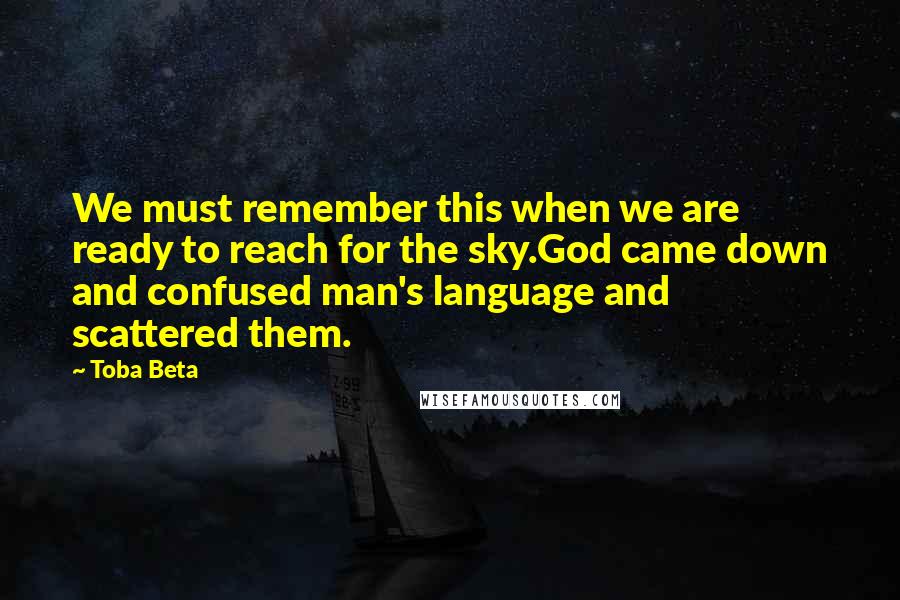 Toba Beta Quotes: We must remember this when we are ready to reach for the sky.God came down and confused man's language and scattered them.