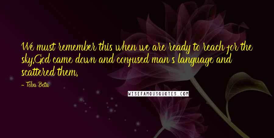 Toba Beta Quotes: We must remember this when we are ready to reach for the sky.God came down and confused man's language and scattered them.