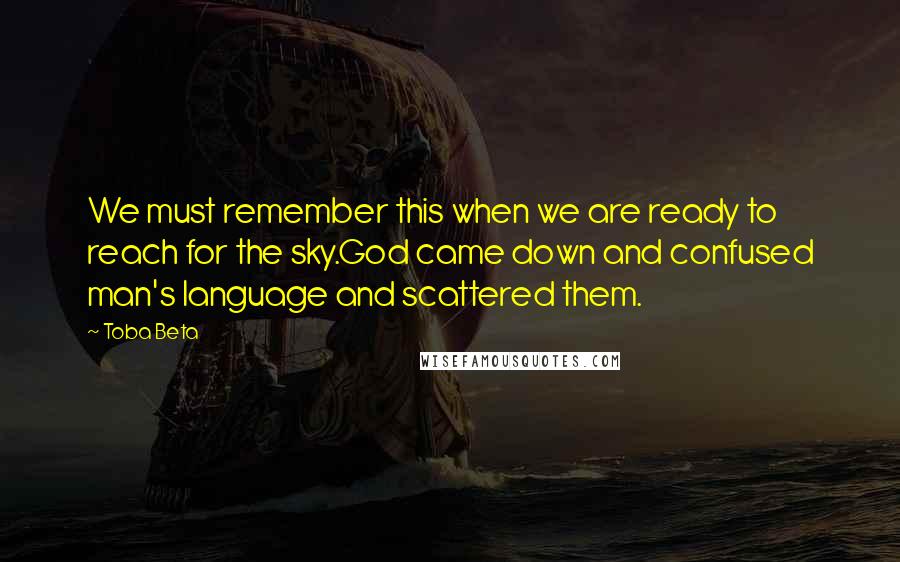 Toba Beta Quotes: We must remember this when we are ready to reach for the sky.God came down and confused man's language and scattered them.