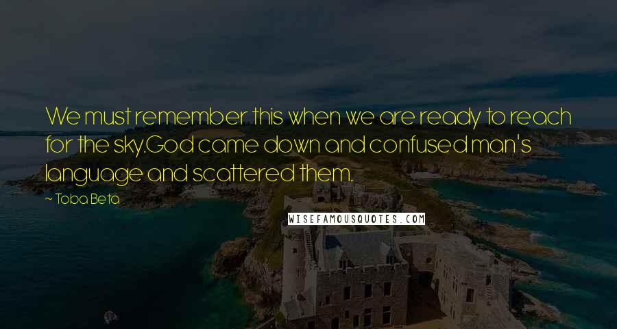 Toba Beta Quotes: We must remember this when we are ready to reach for the sky.God came down and confused man's language and scattered them.