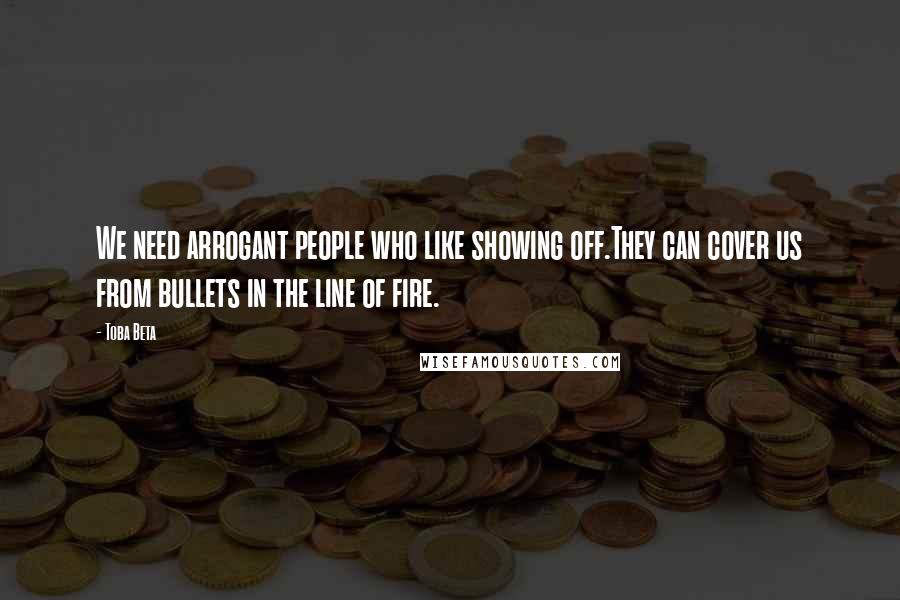 Toba Beta Quotes: We need arrogant people who like showing off.They can cover us from bullets in the line of fire.