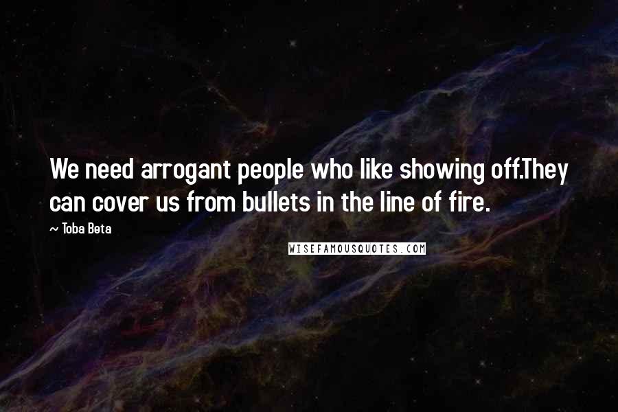 Toba Beta Quotes: We need arrogant people who like showing off.They can cover us from bullets in the line of fire.