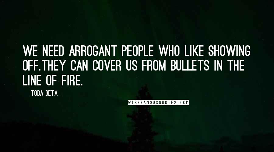 Toba Beta Quotes: We need arrogant people who like showing off.They can cover us from bullets in the line of fire.