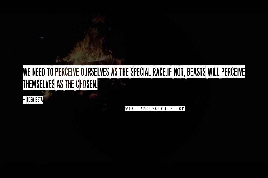 Toba Beta Quotes: We need to perceive ourselves as the special race.If not, beasts will perceive themselves as the chosen.