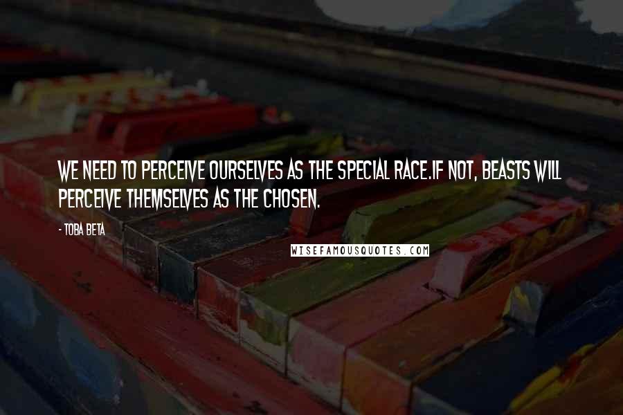 Toba Beta Quotes: We need to perceive ourselves as the special race.If not, beasts will perceive themselves as the chosen.