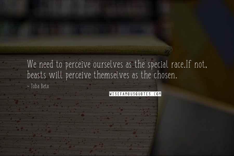 Toba Beta Quotes: We need to perceive ourselves as the special race.If not, beasts will perceive themselves as the chosen.