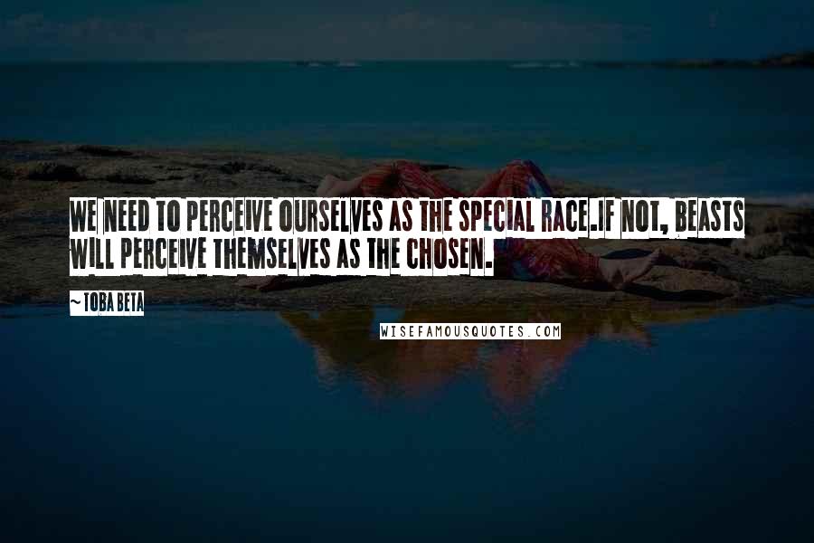 Toba Beta Quotes: We need to perceive ourselves as the special race.If not, beasts will perceive themselves as the chosen.