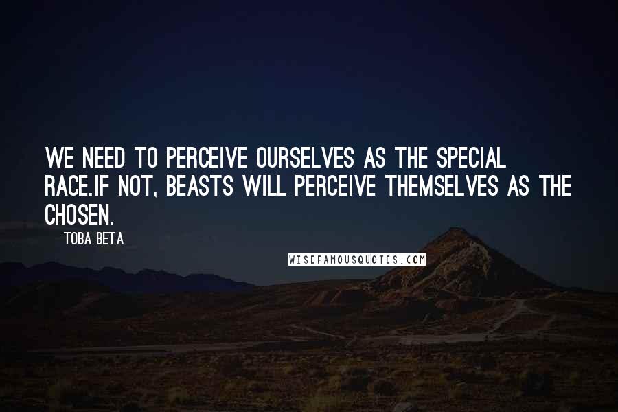 Toba Beta Quotes: We need to perceive ourselves as the special race.If not, beasts will perceive themselves as the chosen.