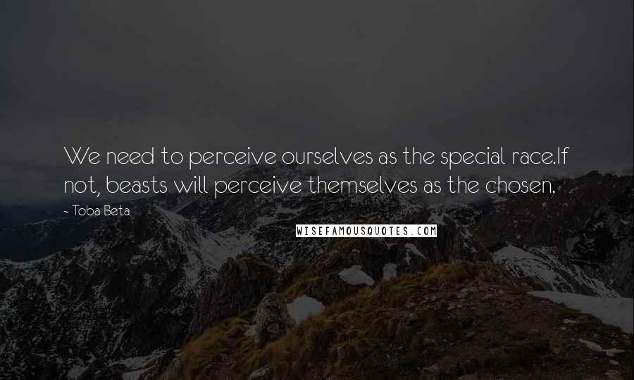 Toba Beta Quotes: We need to perceive ourselves as the special race.If not, beasts will perceive themselves as the chosen.