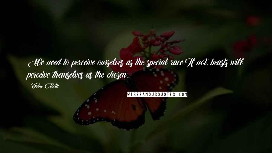 Toba Beta Quotes: We need to perceive ourselves as the special race.If not, beasts will perceive themselves as the chosen.