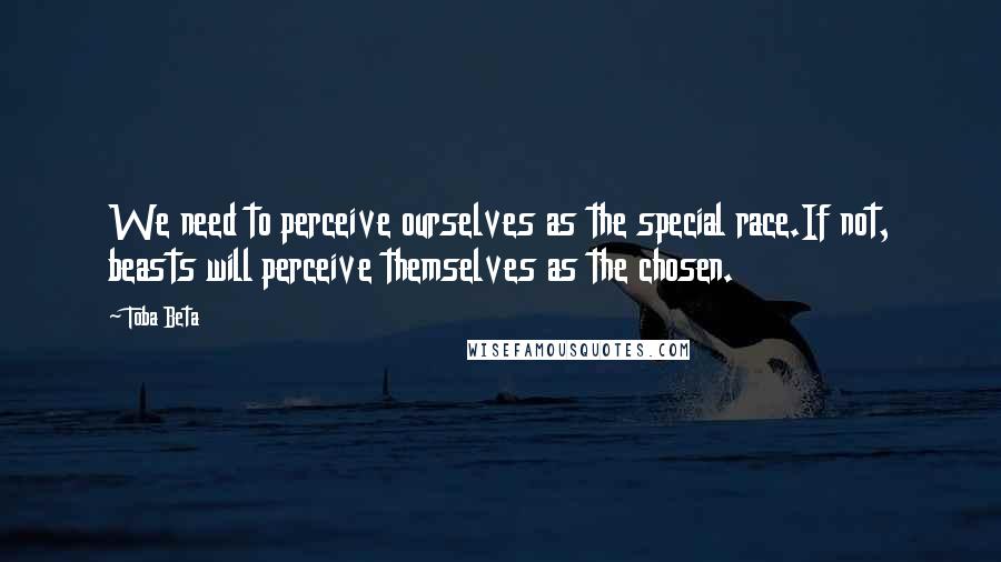 Toba Beta Quotes: We need to perceive ourselves as the special race.If not, beasts will perceive themselves as the chosen.