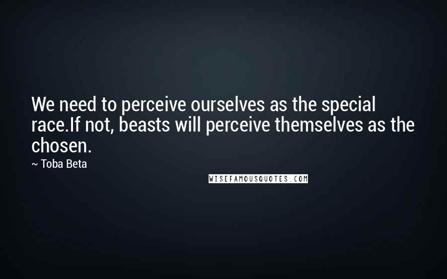 Toba Beta Quotes: We need to perceive ourselves as the special race.If not, beasts will perceive themselves as the chosen.