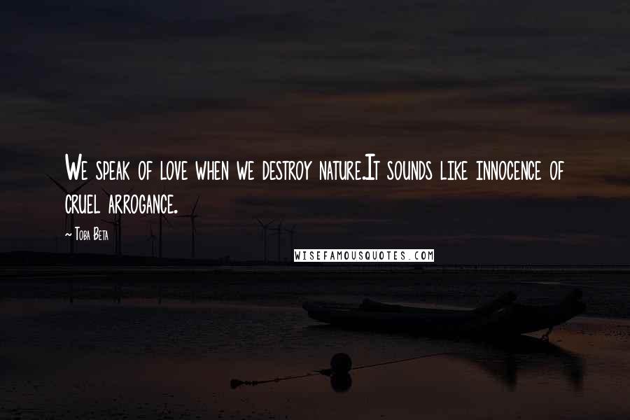 Toba Beta Quotes: We speak of love when we destroy nature.It sounds like innocence of cruel arrogance.