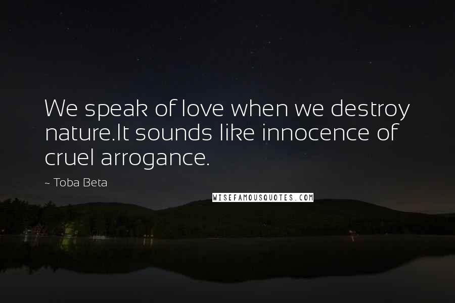 Toba Beta Quotes: We speak of love when we destroy nature.It sounds like innocence of cruel arrogance.