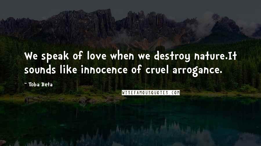 Toba Beta Quotes: We speak of love when we destroy nature.It sounds like innocence of cruel arrogance.