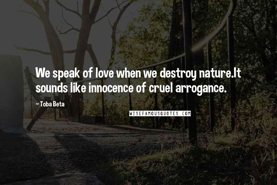 Toba Beta Quotes: We speak of love when we destroy nature.It sounds like innocence of cruel arrogance.
