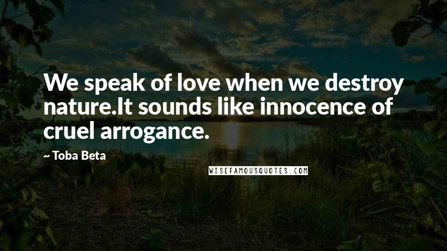 Toba Beta Quotes: We speak of love when we destroy nature.It sounds like innocence of cruel arrogance.