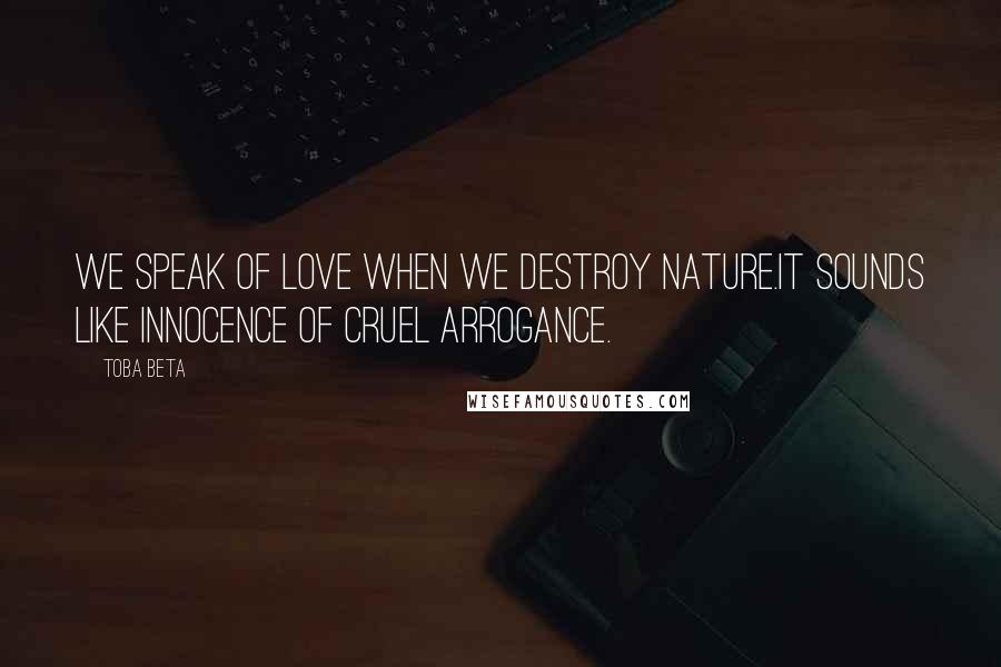 Toba Beta Quotes: We speak of love when we destroy nature.It sounds like innocence of cruel arrogance.