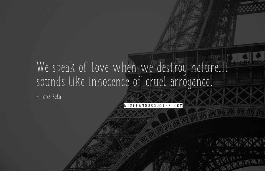 Toba Beta Quotes: We speak of love when we destroy nature.It sounds like innocence of cruel arrogance.