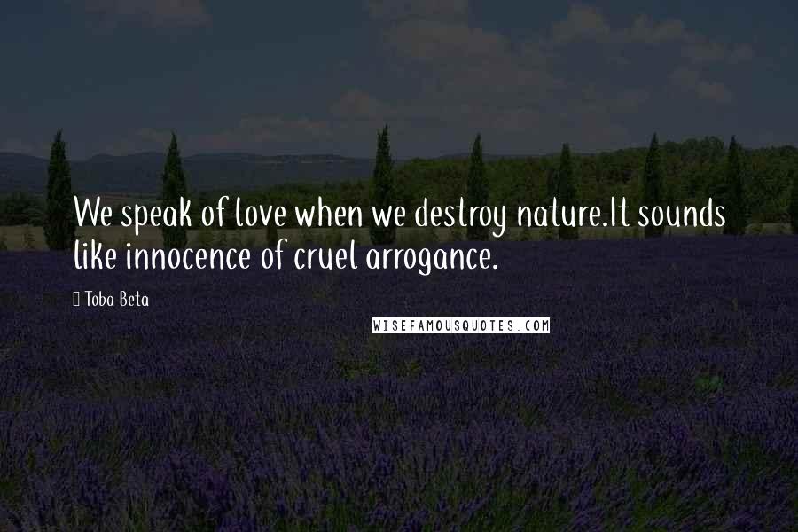 Toba Beta Quotes: We speak of love when we destroy nature.It sounds like innocence of cruel arrogance.