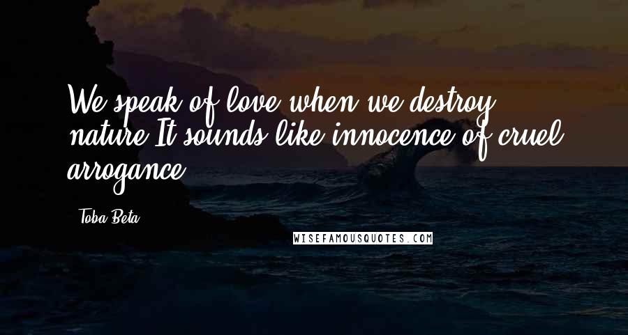 Toba Beta Quotes: We speak of love when we destroy nature.It sounds like innocence of cruel arrogance.