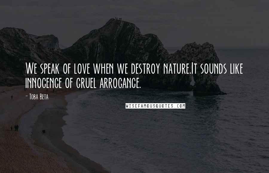 Toba Beta Quotes: We speak of love when we destroy nature.It sounds like innocence of cruel arrogance.