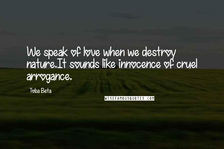 Toba Beta Quotes: We speak of love when we destroy nature.It sounds like innocence of cruel arrogance.