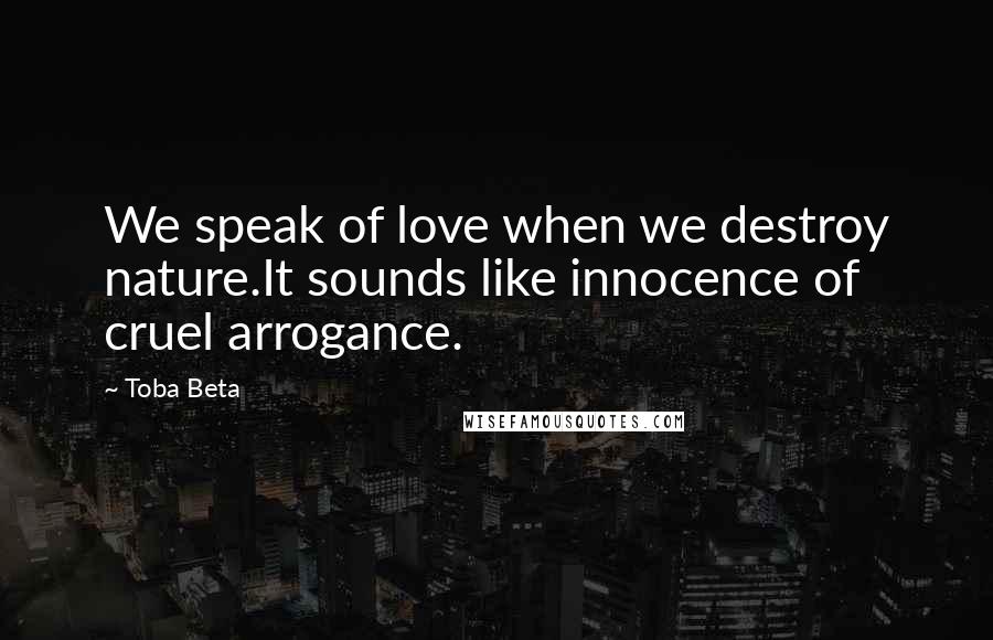 Toba Beta Quotes: We speak of love when we destroy nature.It sounds like innocence of cruel arrogance.