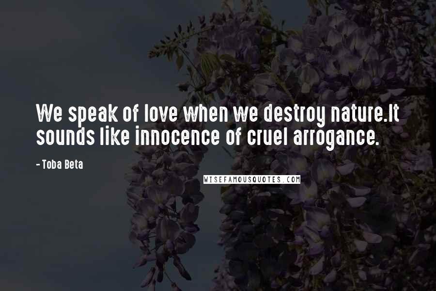 Toba Beta Quotes: We speak of love when we destroy nature.It sounds like innocence of cruel arrogance.