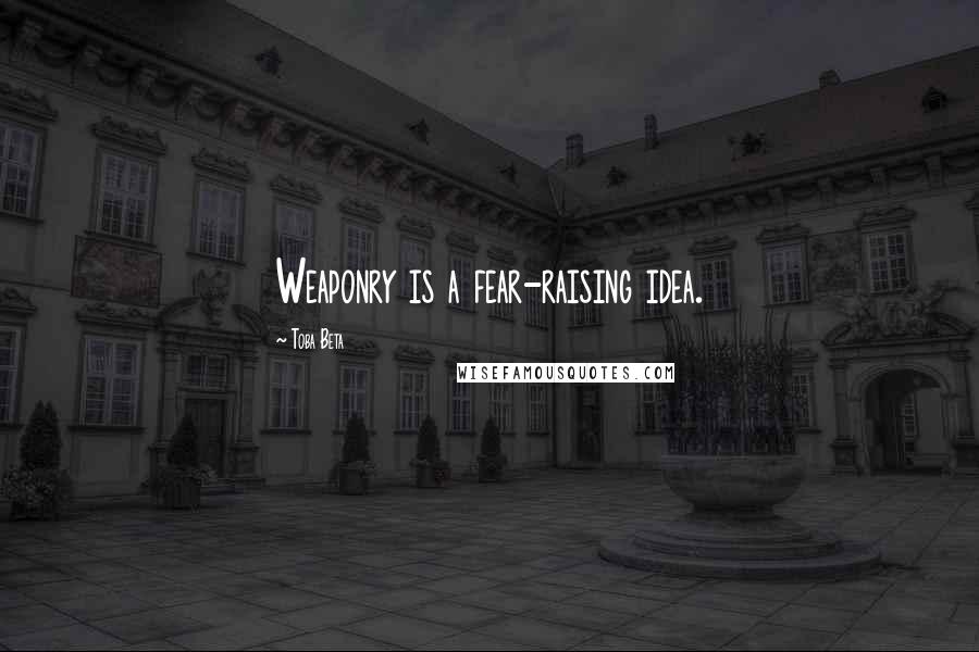 Toba Beta Quotes: Weaponry is a fear-raising idea.