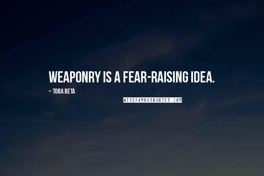 Toba Beta Quotes: Weaponry is a fear-raising idea.