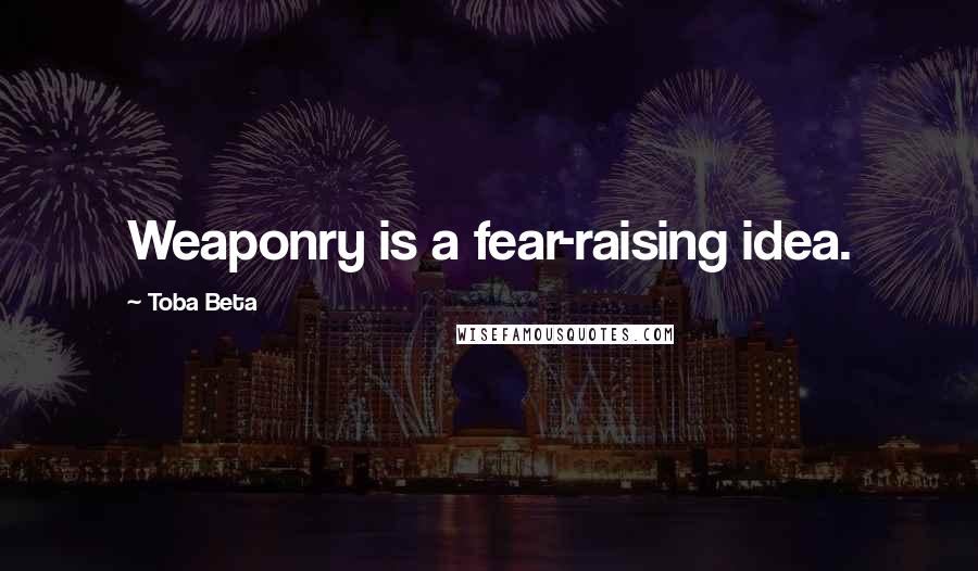 Toba Beta Quotes: Weaponry is a fear-raising idea.